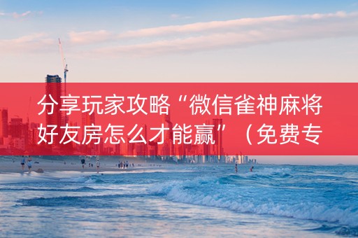 分享玩家攻略“微信雀神麻将好友房怎么才能赢”（免费专用神器)