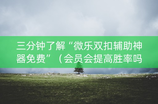 三分钟了解“微乐双扣辅助神器免费”（会员会提高胜率吗)