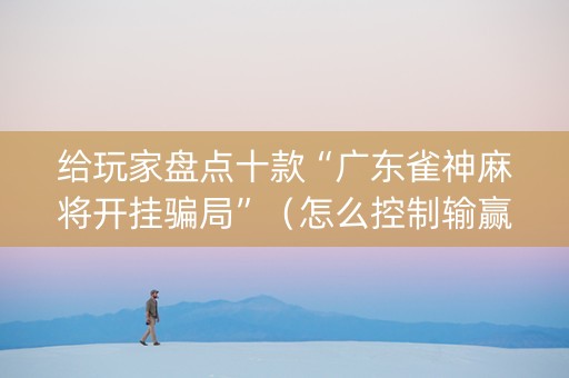 给玩家盘点十款“广东雀神麻将开挂骗局”（怎么控制输赢)