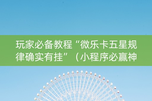 玩家必备教程“微乐卡五星规律确实有挂”（小程序必赢神器)