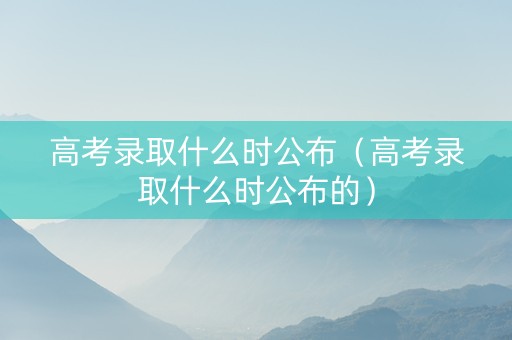高考录取什么时公布（高考录取什么时公布的）