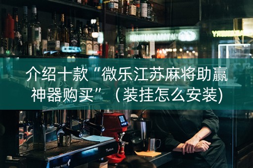 介绍十款“微乐江苏麻将助赢神器购买”（装挂怎么安装)