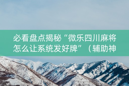 必看盘点揭秘“微乐四川麻将怎么让系统发好牌”（辅助神器免费)