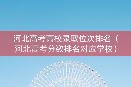 河北高考高校录取位次排名（河北高考分数排名对应学校）