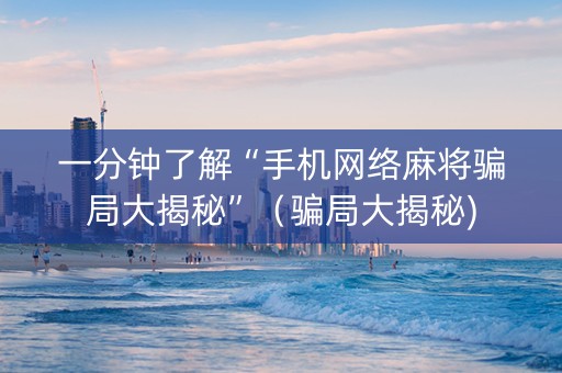 一分钟了解“手机网络麻将骗局大揭秘”（骗局大揭秘)