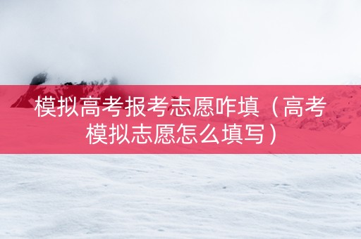 模拟高考报考志愿咋填（高考模拟志愿怎么填写）