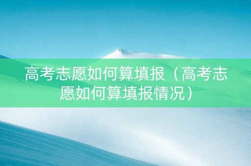 高考志愿如何算填报（高考志愿如何算填报情况）