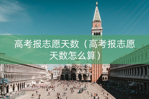 高考报志愿天数（高考报志愿天数怎么算）
