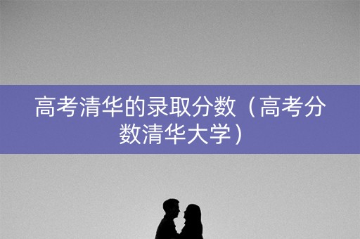 高考清华的录取分数（高考分数清华大学）