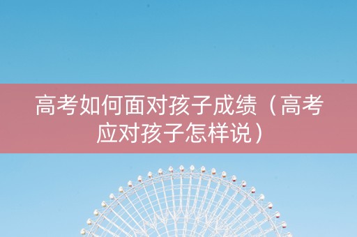高考如何面对孩子成绩（高考应对孩子怎样说）
