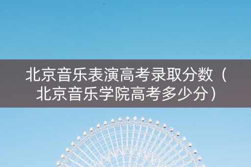 北京音乐表演高考录取分数（北京音乐学院高考多少分）