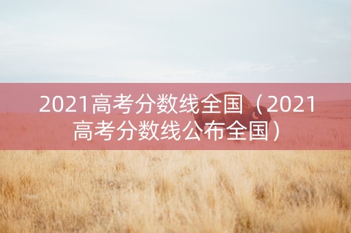 2021高考分数线全国（2021高考分数线公布全国）