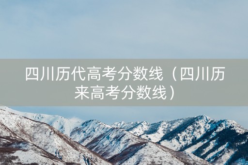 四川历代高考分数线（四川历来高考分数线）