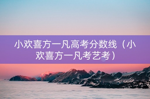 小欢喜方一凡高考分数线（小欢喜方一凡考艺考）