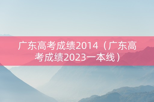 广东高考成绩2014（广东高考成绩2023一本线）
