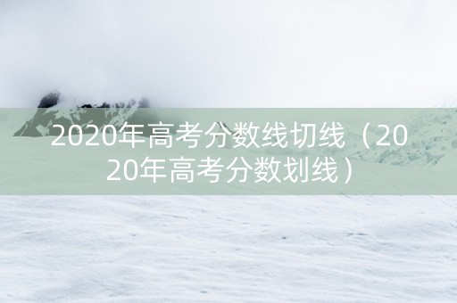 2020年高考分数线切线（2020年高考分数划线）