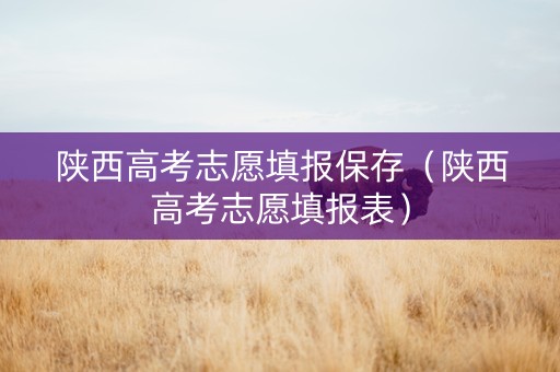 陕西高考志愿填报保存（陕西高考志愿填报表）