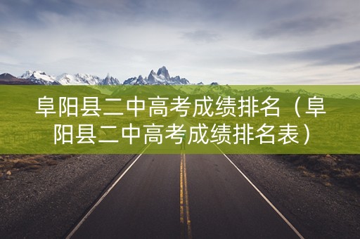 阜阳县二中高考成绩排名（阜阳县二中高考成绩排名表）