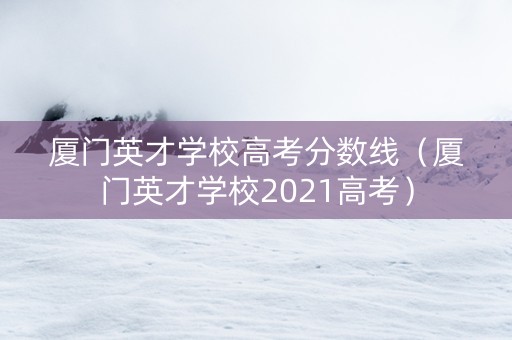 厦门英才学校高考分数线（厦门英才学校2021高考）