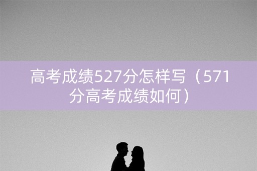 高考成绩527分怎样写（571分高考成绩如何）