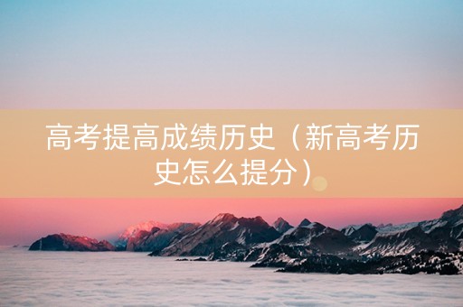 高考提高成绩历史（新高考历史怎么提分）