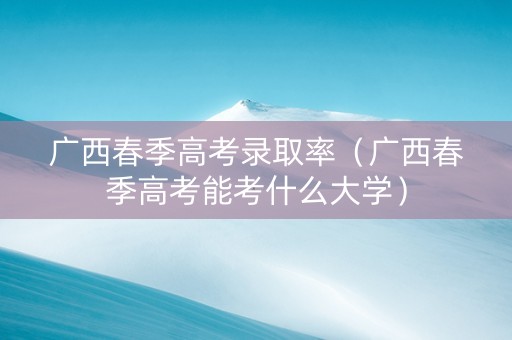 广西春季高考录取率（广西春季高考能考什么大学）