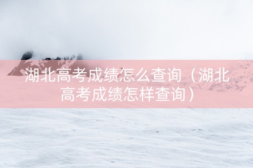 湖北高考成绩怎么查询（湖北高考成绩怎样查询）