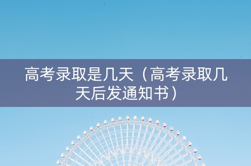 高考录取是几天（高考录取几天后发通知书）