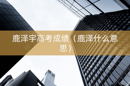 鹿泽宇高考成绩（鹿泽什么意思）