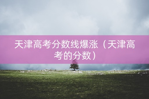 天津高考分数线爆涨（天津高考的分数）