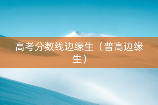 高考分数线边缘生（普高边缘生）