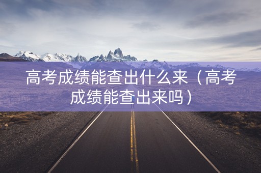 高考成绩能查出什么来（高考成绩能查出来吗）