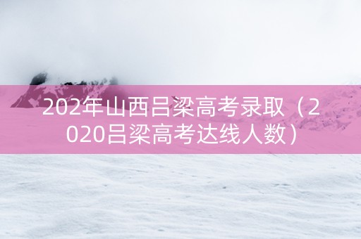 202年山西吕梁高考录取（2020吕梁高考达线人数）