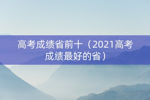 高考成绩省前十（2021高考成绩最好的省）