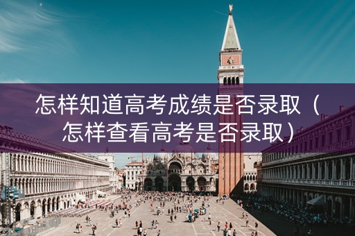 怎样知道高考成绩是否录取（怎样查看高考是否录取）