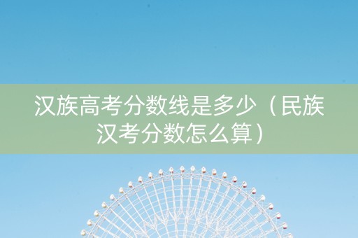 汉族高考分数线是多少（民族汉考分数怎么算）