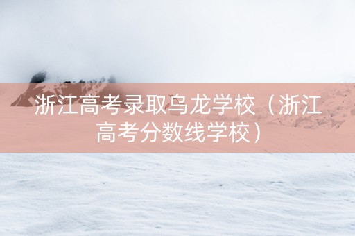 浙江高考录取乌龙学校（浙江高考分数线学校）
