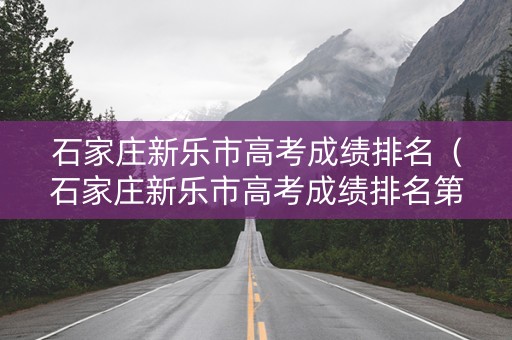 石家庄新乐市高考成绩排名（石家庄新乐市高考成绩排名第几）