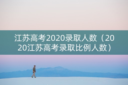 江苏高考2020录取人数（2020江苏高考录取比例人数）