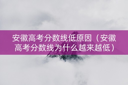 安徽高考分数线低原因（安徽高考分数线为什么越来越低）