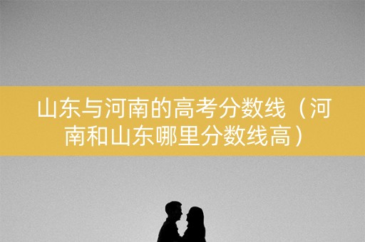 山东与河南的高考分数线（河南和山东哪里分数线高）