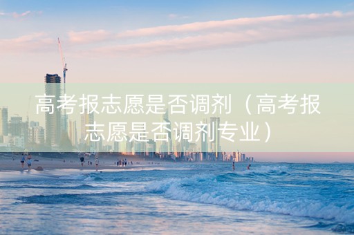 高考报志愿是否调剂（高考报志愿是否调剂专业）