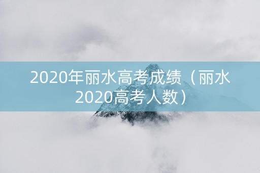 2020年丽水高考成绩（丽水2020高考人数）