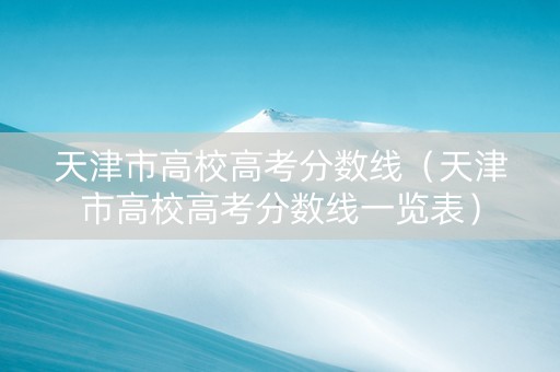 天津市高校高考分数线（天津市高校高考分数线一览表）