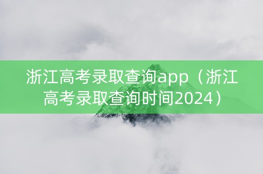 浙江高考录取查询app（浙江高考录取查询时间2024）