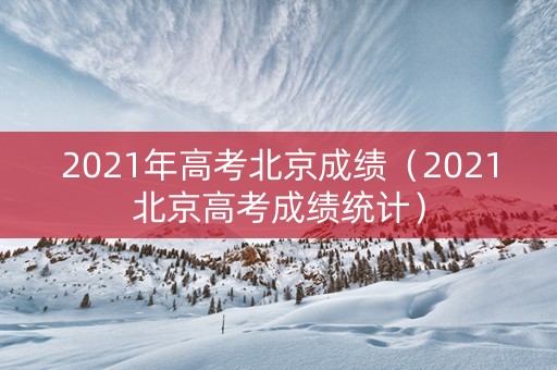 2021年高考北京成绩（2021北京高考成绩统计）