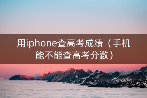 用iphone查高考成绩（手机能不能查高考分数）