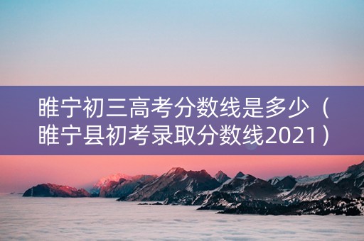 睢宁初三高考分数线是多少（睢宁县初考录取分数线2021）