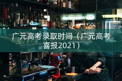 广元高考录取时间（广元高考喜报2021）