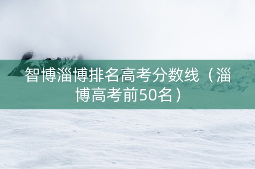智博淄博排名高考分数线（淄博高考前50名）